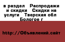  в раздел : Распродажи и скидки » Скидки на услуги . Тверская обл.,Бологое г.